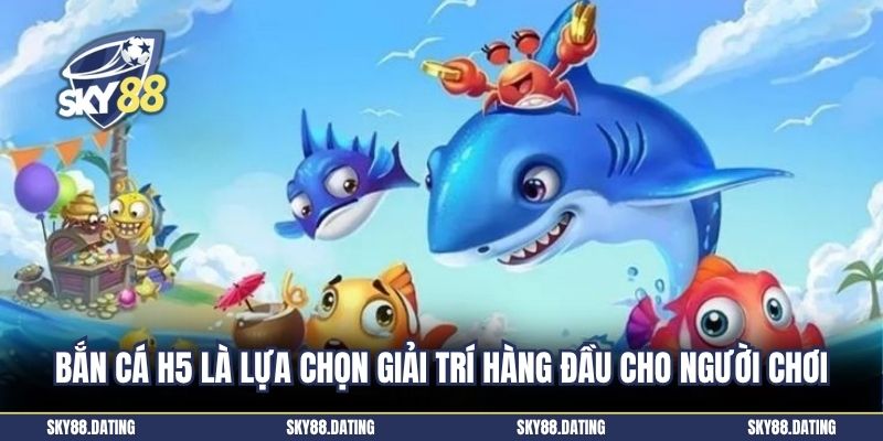 Bắn cá H5 là lựa chọn giải trí hàng đầu cho người chơi