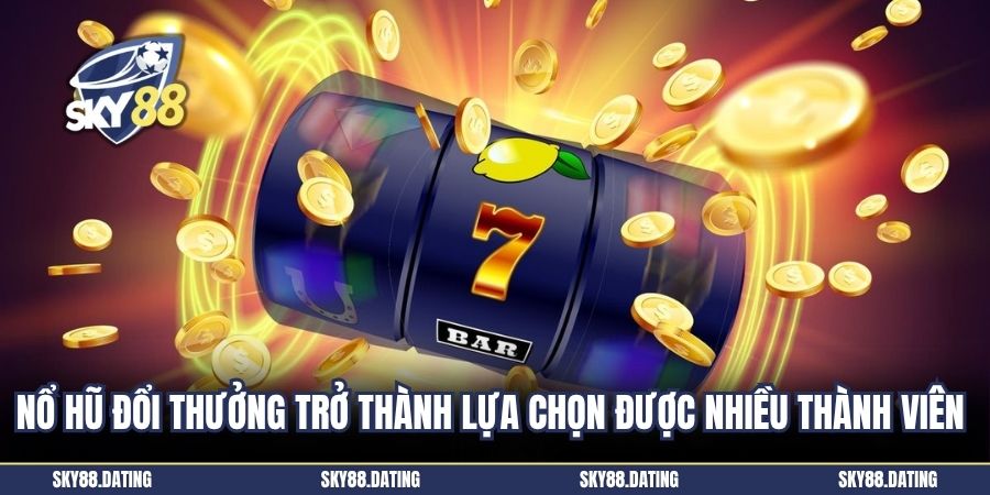 Nổ hũ đổi thưởng trở thành lựa chọn được nhiều thành viên